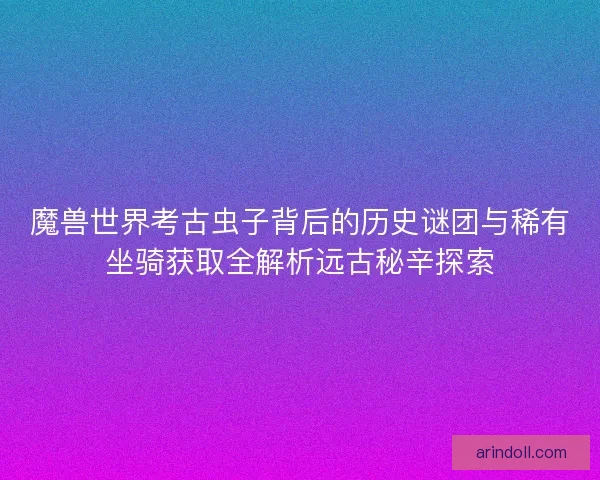 魔兽世界考古虫子背后的历史谜团与稀有坐骑获取全解析远古秘辛探索