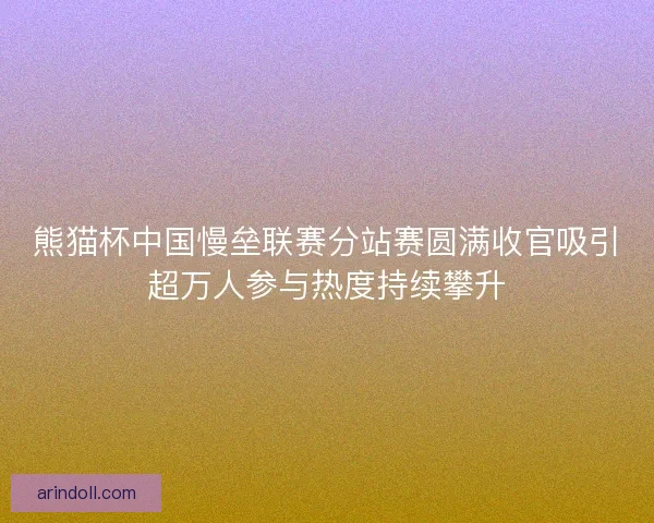 熊猫杯中国慢垒联赛分站赛圆满收官吸引超万人参与热度持续攀升